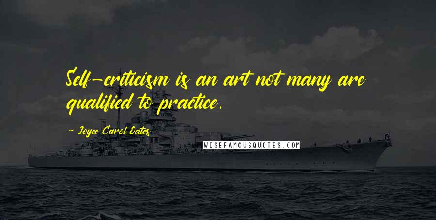 Joyce Carol Oates Quotes: Self-criticism is an art not many are qualified to practice.