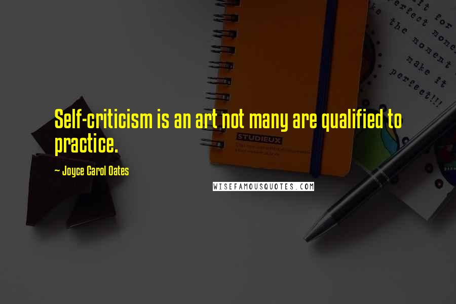 Joyce Carol Oates Quotes: Self-criticism is an art not many are qualified to practice.