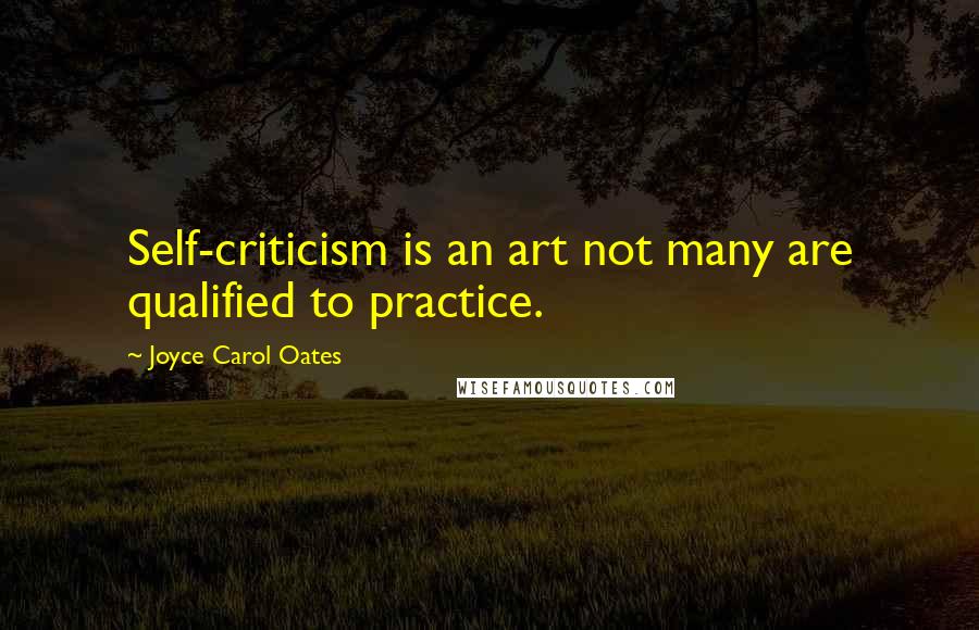 Joyce Carol Oates Quotes: Self-criticism is an art not many are qualified to practice.