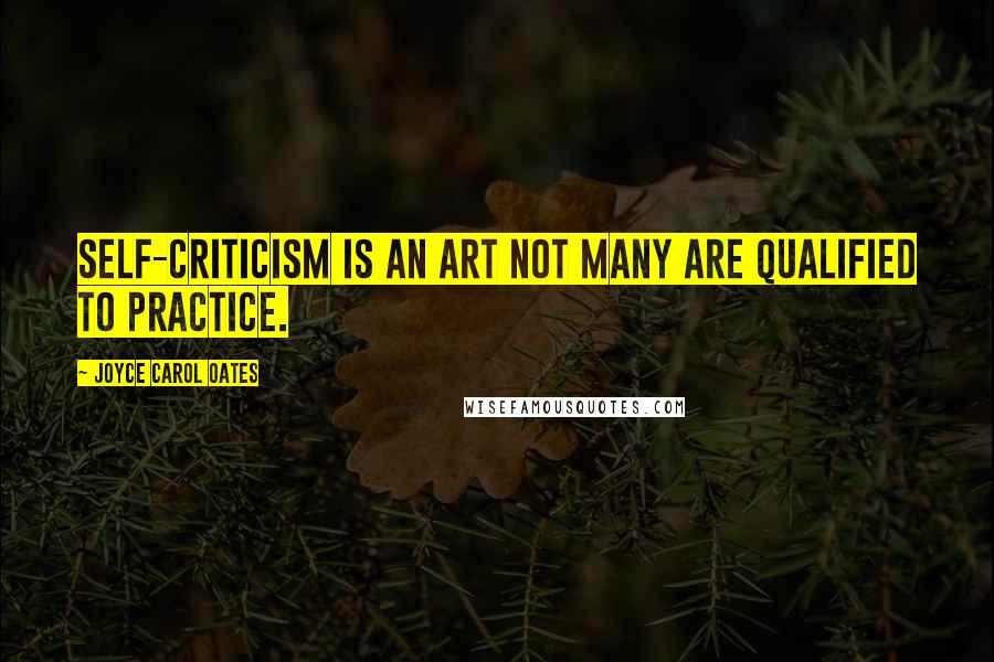 Joyce Carol Oates Quotes: Self-criticism is an art not many are qualified to practice.