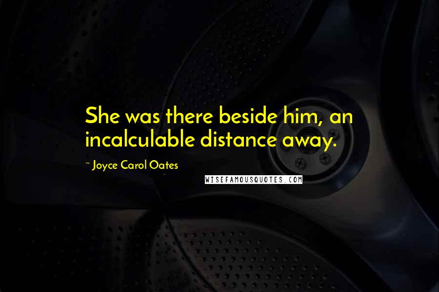 Joyce Carol Oates Quotes: She was there beside him, an incalculable distance away.