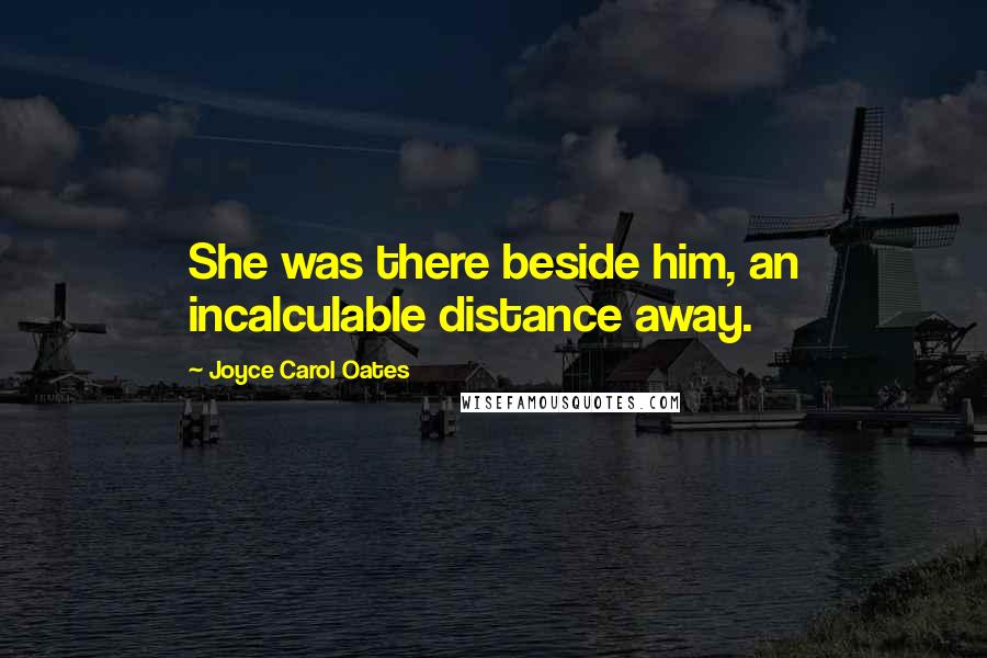 Joyce Carol Oates Quotes: She was there beside him, an incalculable distance away.