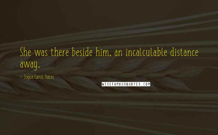 Joyce Carol Oates Quotes: She was there beside him, an incalculable distance away.