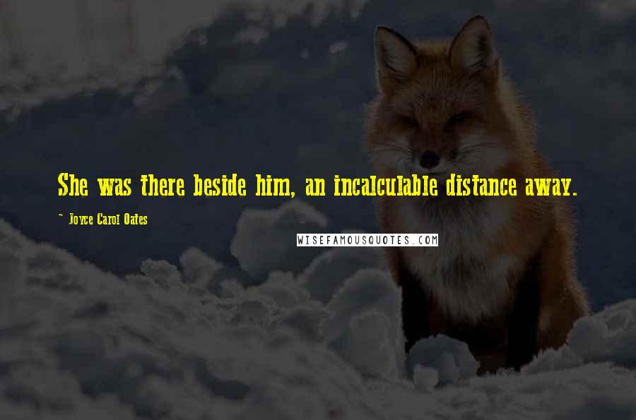 Joyce Carol Oates Quotes: She was there beside him, an incalculable distance away.