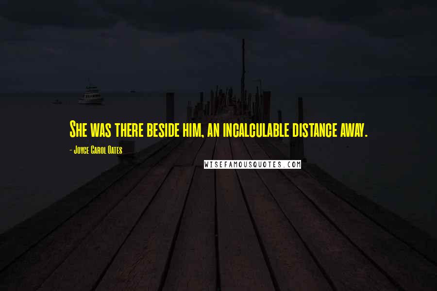 Joyce Carol Oates Quotes: She was there beside him, an incalculable distance away.