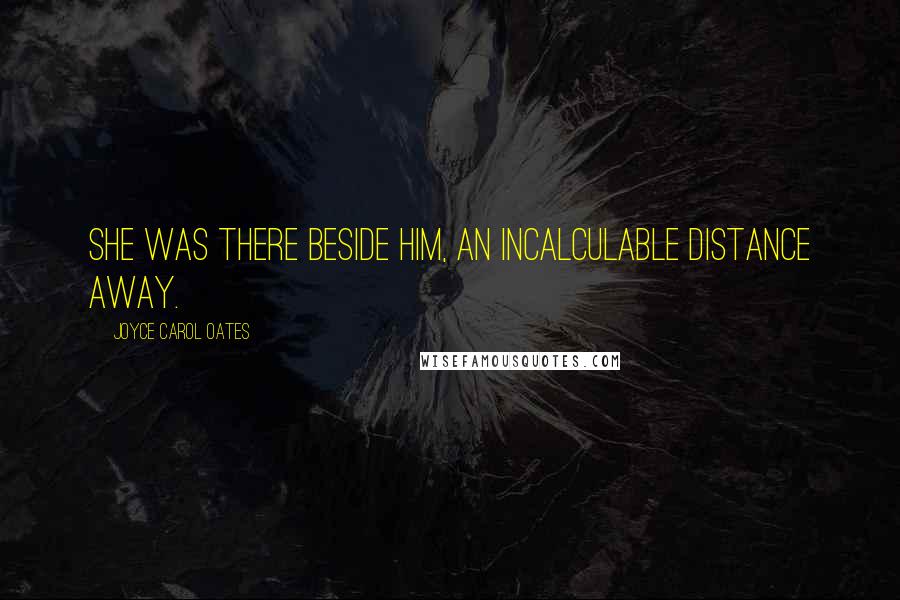 Joyce Carol Oates Quotes: She was there beside him, an incalculable distance away.