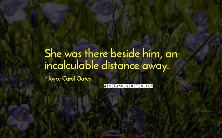 Joyce Carol Oates Quotes: She was there beside him, an incalculable distance away.