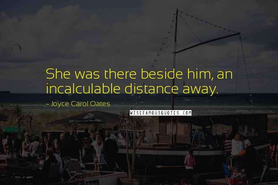 Joyce Carol Oates Quotes: She was there beside him, an incalculable distance away.