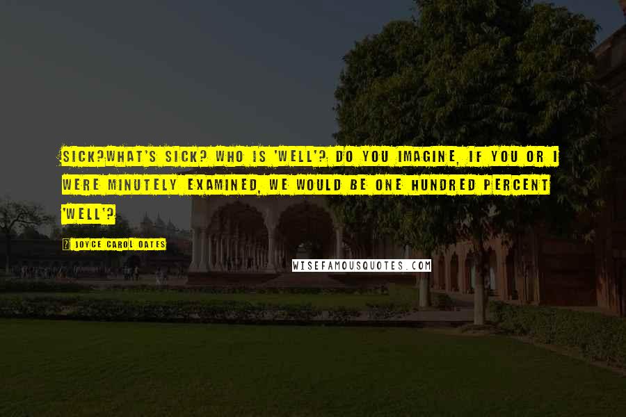 Joyce Carol Oates Quotes: Sick?What's sick? Who is 'well'? Do you imagine, if you or I were minutely examined, we would be one hundred percent 'well'?