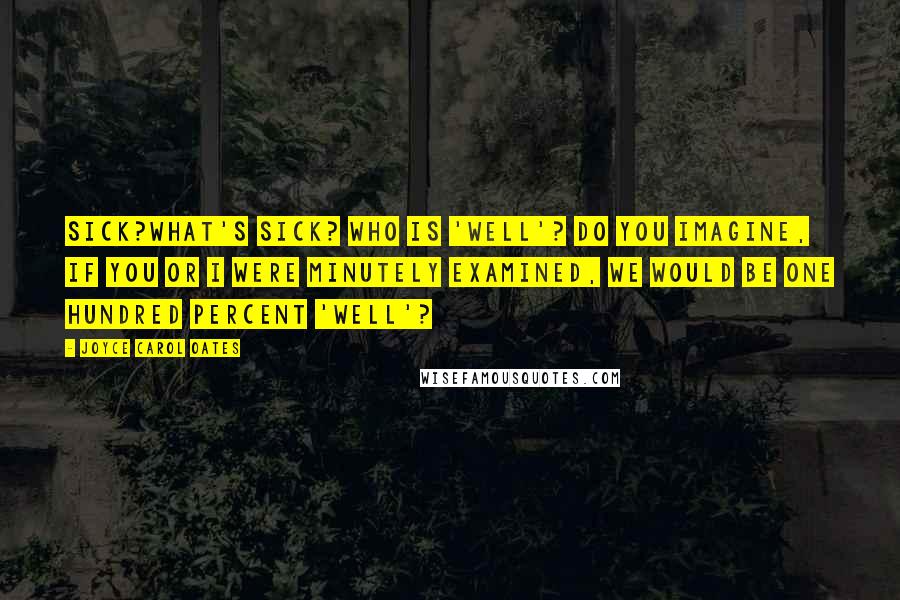 Joyce Carol Oates Quotes: Sick?What's sick? Who is 'well'? Do you imagine, if you or I were minutely examined, we would be one hundred percent 'well'?