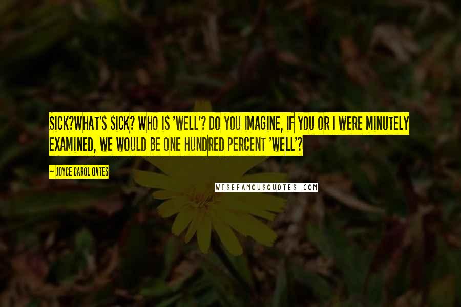 Joyce Carol Oates Quotes: Sick?What's sick? Who is 'well'? Do you imagine, if you or I were minutely examined, we would be one hundred percent 'well'?