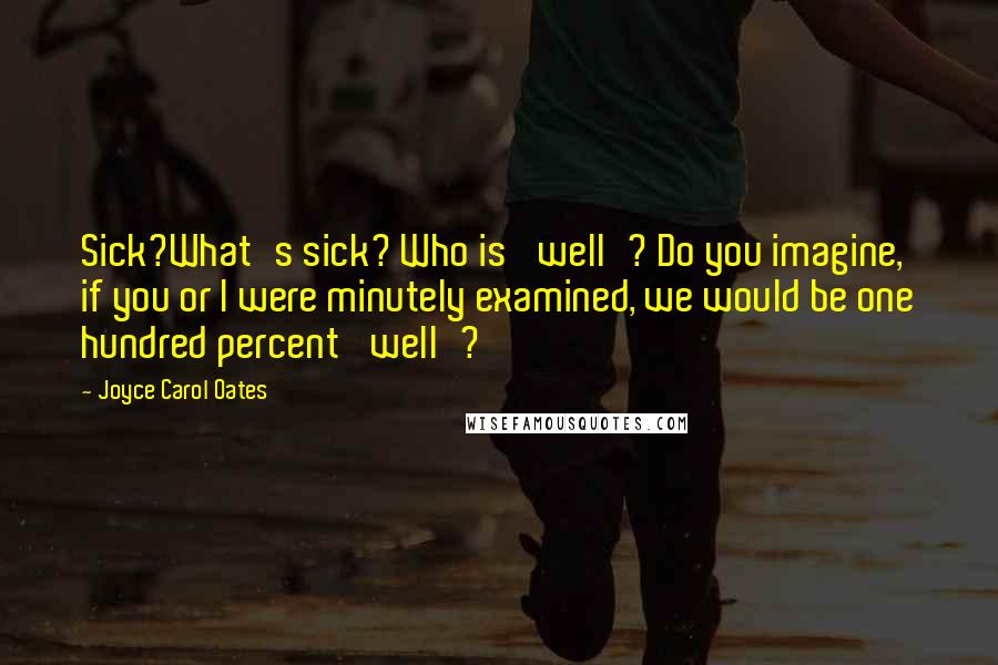 Joyce Carol Oates Quotes: Sick?What's sick? Who is 'well'? Do you imagine, if you or I were minutely examined, we would be one hundred percent 'well'?