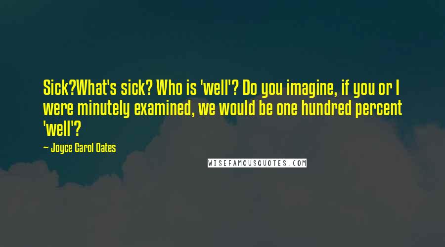 Joyce Carol Oates Quotes: Sick?What's sick? Who is 'well'? Do you imagine, if you or I were minutely examined, we would be one hundred percent 'well'?