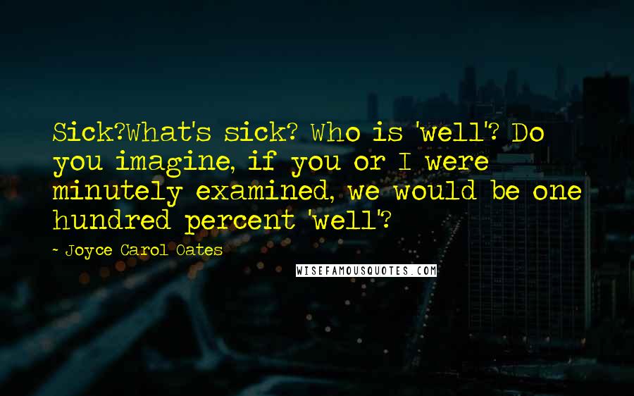 Joyce Carol Oates Quotes: Sick?What's sick? Who is 'well'? Do you imagine, if you or I were minutely examined, we would be one hundred percent 'well'?