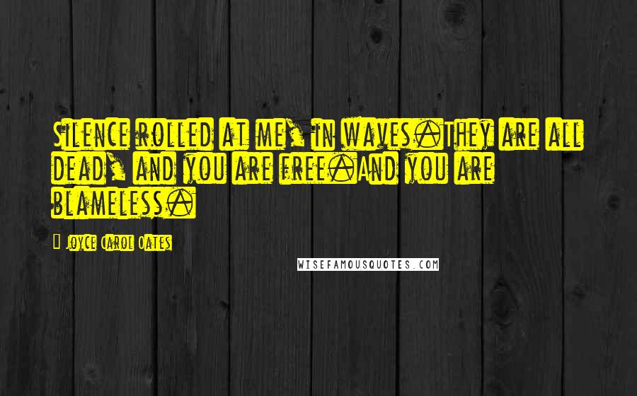 Joyce Carol Oates Quotes: Silence rolled at me, in waves.They are all dead, and you are free.And you are blameless.