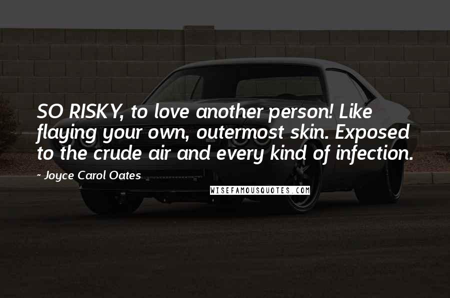 Joyce Carol Oates Quotes: SO RISKY, to love another person! Like flaying your own, outermost skin. Exposed to the crude air and every kind of infection.