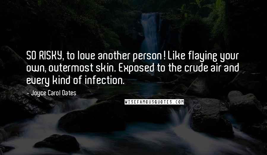 Joyce Carol Oates Quotes: SO RISKY, to love another person! Like flaying your own, outermost skin. Exposed to the crude air and every kind of infection.