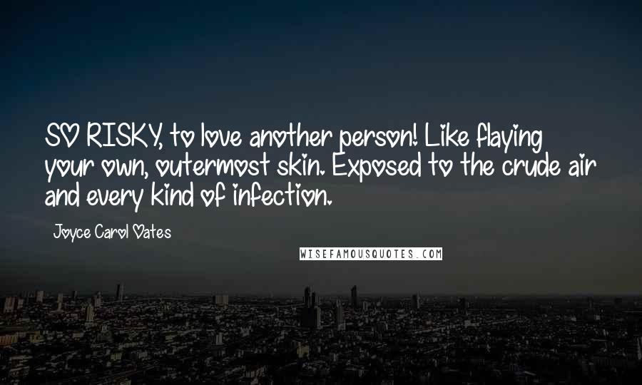 Joyce Carol Oates Quotes: SO RISKY, to love another person! Like flaying your own, outermost skin. Exposed to the crude air and every kind of infection.