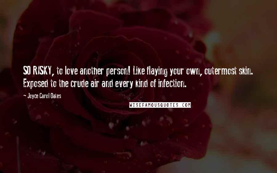 Joyce Carol Oates Quotes: SO RISKY, to love another person! Like flaying your own, outermost skin. Exposed to the crude air and every kind of infection.