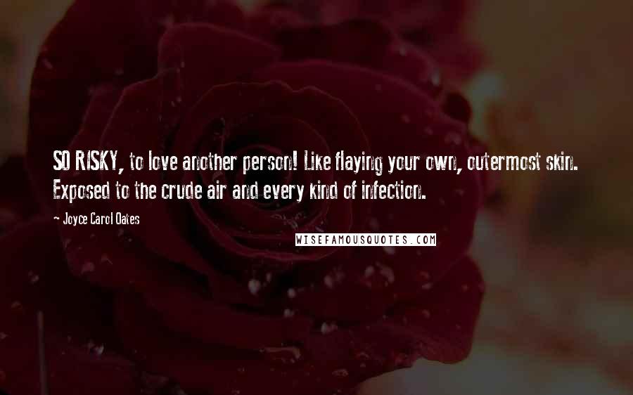 Joyce Carol Oates Quotes: SO RISKY, to love another person! Like flaying your own, outermost skin. Exposed to the crude air and every kind of infection.