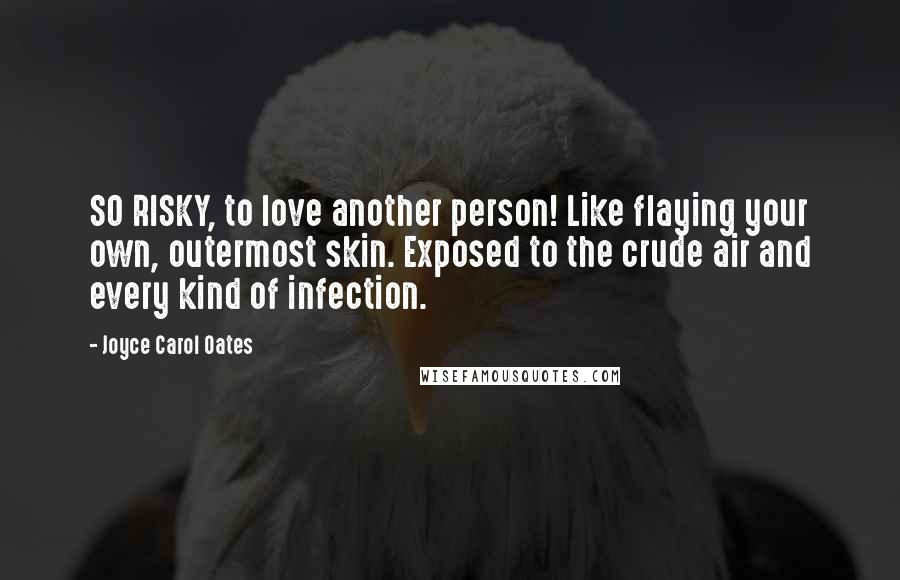 Joyce Carol Oates Quotes: SO RISKY, to love another person! Like flaying your own, outermost skin. Exposed to the crude air and every kind of infection.