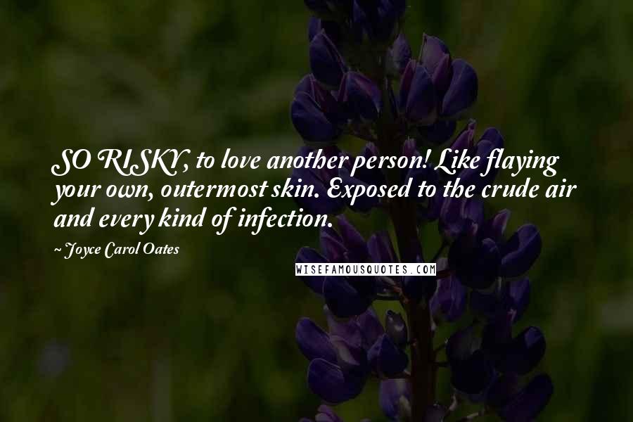 Joyce Carol Oates Quotes: SO RISKY, to love another person! Like flaying your own, outermost skin. Exposed to the crude air and every kind of infection.