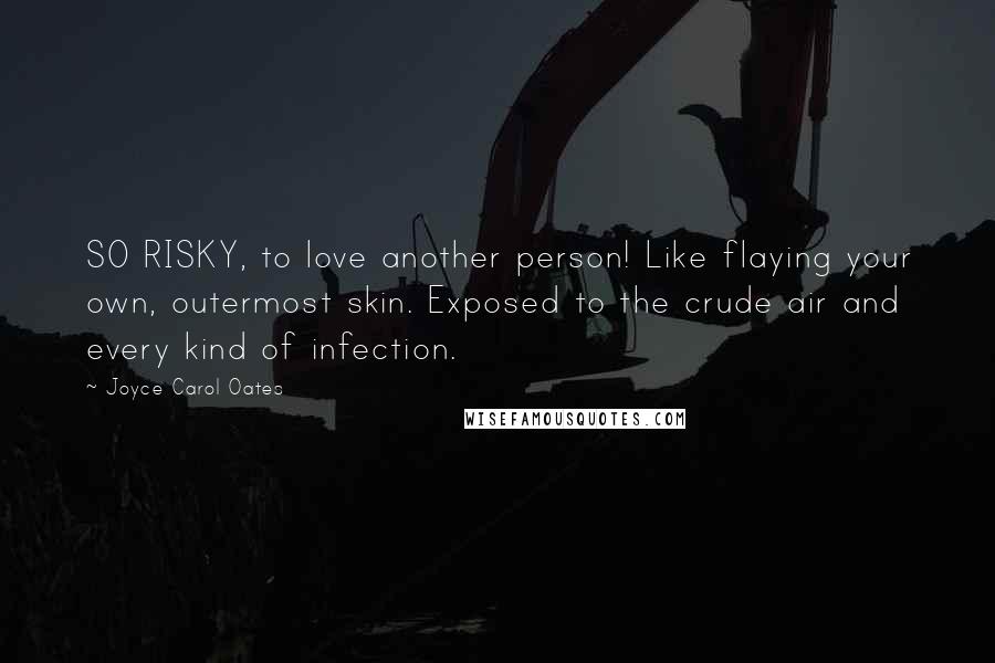 Joyce Carol Oates Quotes: SO RISKY, to love another person! Like flaying your own, outermost skin. Exposed to the crude air and every kind of infection.