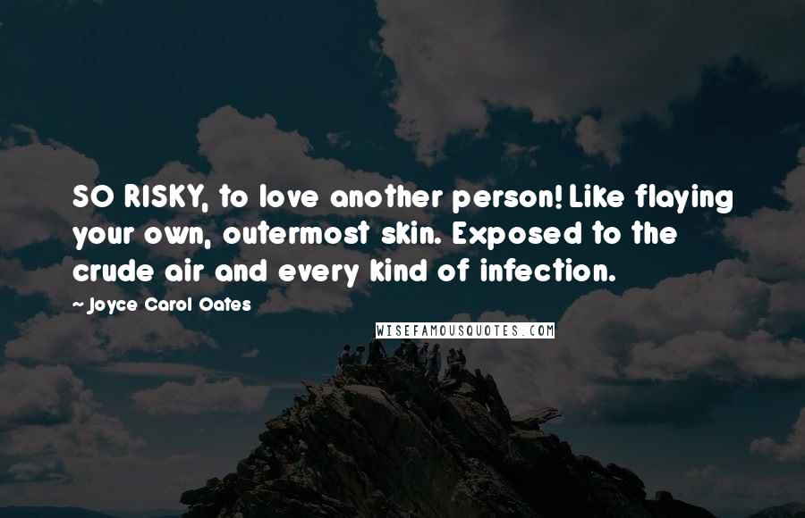 Joyce Carol Oates Quotes: SO RISKY, to love another person! Like flaying your own, outermost skin. Exposed to the crude air and every kind of infection.
