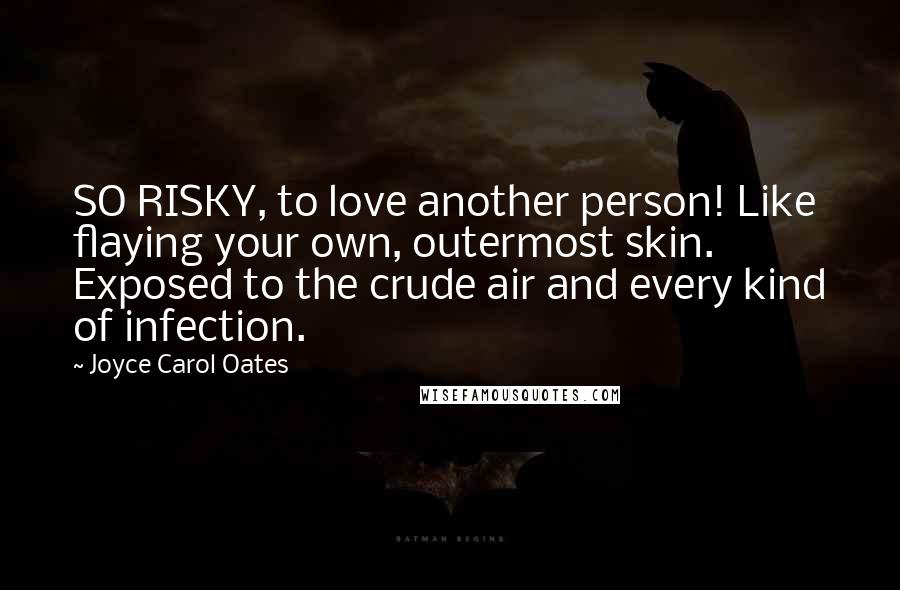 Joyce Carol Oates Quotes: SO RISKY, to love another person! Like flaying your own, outermost skin. Exposed to the crude air and every kind of infection.