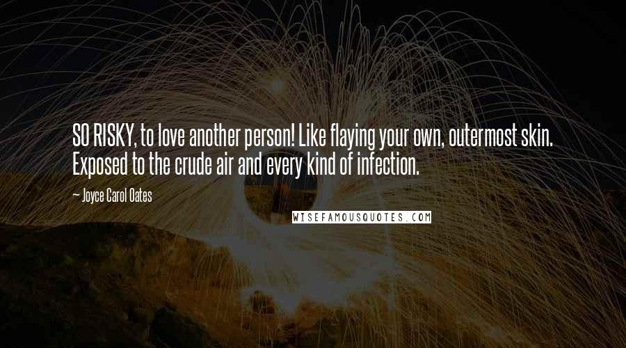 Joyce Carol Oates Quotes: SO RISKY, to love another person! Like flaying your own, outermost skin. Exposed to the crude air and every kind of infection.