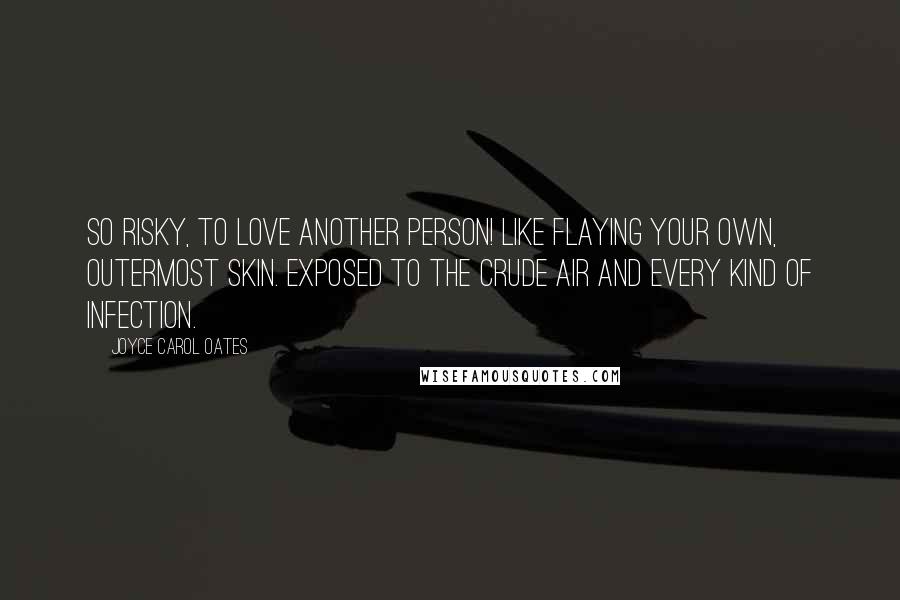 Joyce Carol Oates Quotes: SO RISKY, to love another person! Like flaying your own, outermost skin. Exposed to the crude air and every kind of infection.