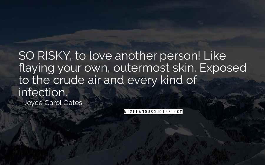 Joyce Carol Oates Quotes: SO RISKY, to love another person! Like flaying your own, outermost skin. Exposed to the crude air and every kind of infection.