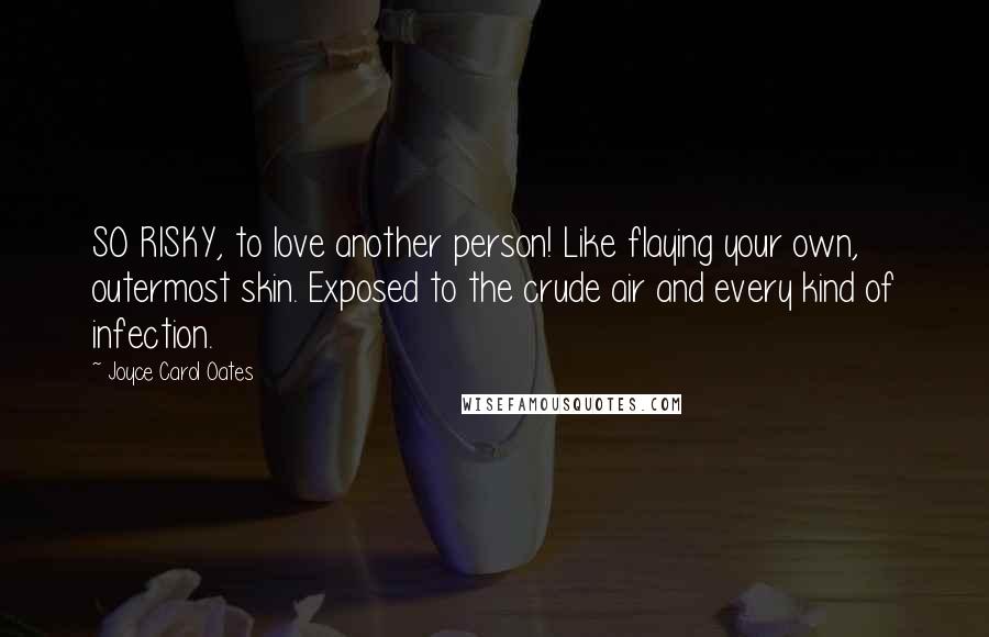 Joyce Carol Oates Quotes: SO RISKY, to love another person! Like flaying your own, outermost skin. Exposed to the crude air and every kind of infection.