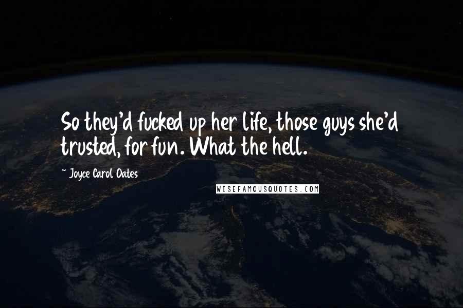 Joyce Carol Oates Quotes: So they'd fucked up her life, those guys she'd trusted, for fun. What the hell.