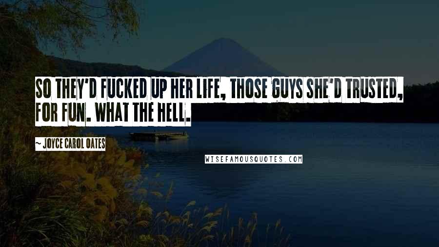 Joyce Carol Oates Quotes: So they'd fucked up her life, those guys she'd trusted, for fun. What the hell.