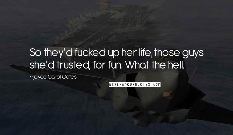 Joyce Carol Oates Quotes: So they'd fucked up her life, those guys she'd trusted, for fun. What the hell.