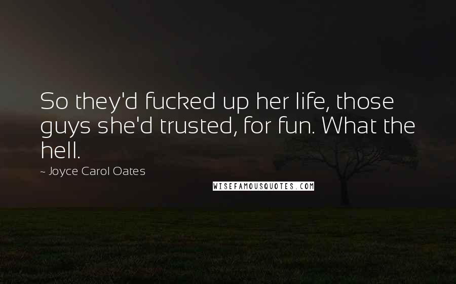 Joyce Carol Oates Quotes: So they'd fucked up her life, those guys she'd trusted, for fun. What the hell.