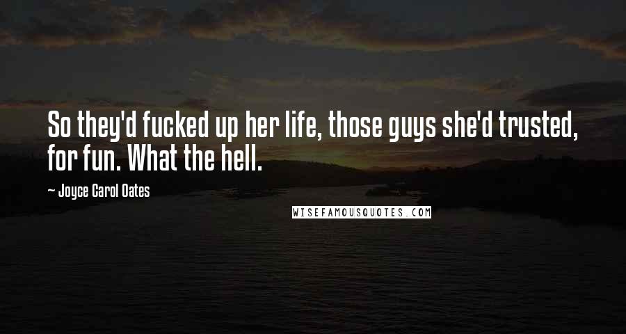Joyce Carol Oates Quotes: So they'd fucked up her life, those guys she'd trusted, for fun. What the hell.