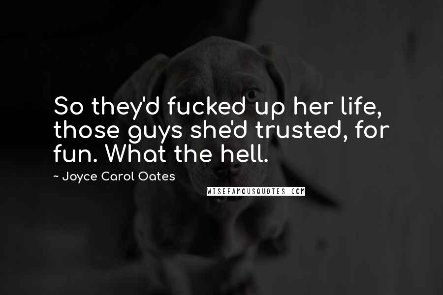 Joyce Carol Oates Quotes: So they'd fucked up her life, those guys she'd trusted, for fun. What the hell.