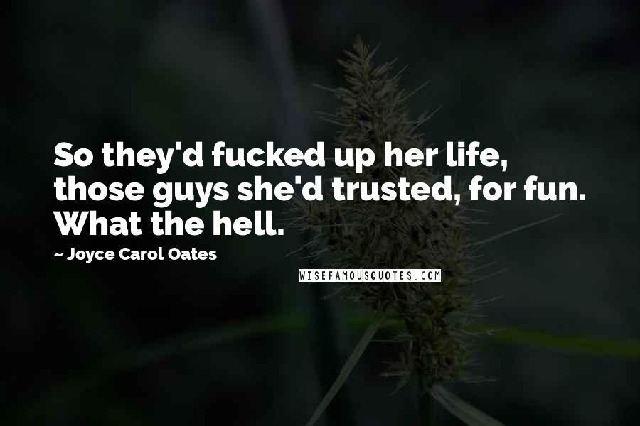 Joyce Carol Oates Quotes: So they'd fucked up her life, those guys she'd trusted, for fun. What the hell.