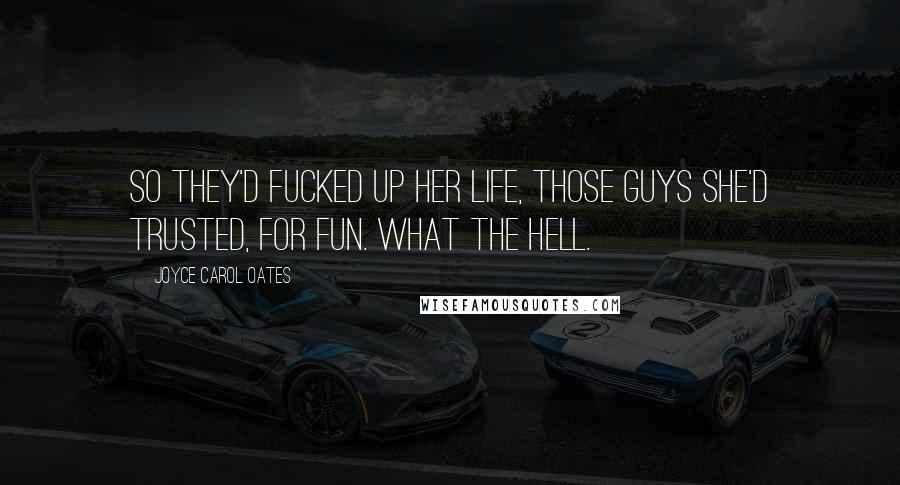 Joyce Carol Oates Quotes: So they'd fucked up her life, those guys she'd trusted, for fun. What the hell.