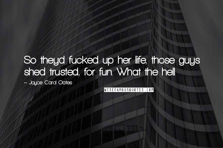 Joyce Carol Oates Quotes: So they'd fucked up her life, those guys she'd trusted, for fun. What the hell.