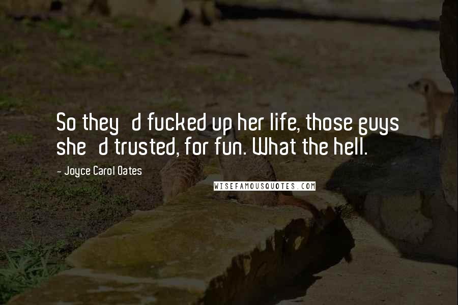 Joyce Carol Oates Quotes: So they'd fucked up her life, those guys she'd trusted, for fun. What the hell.