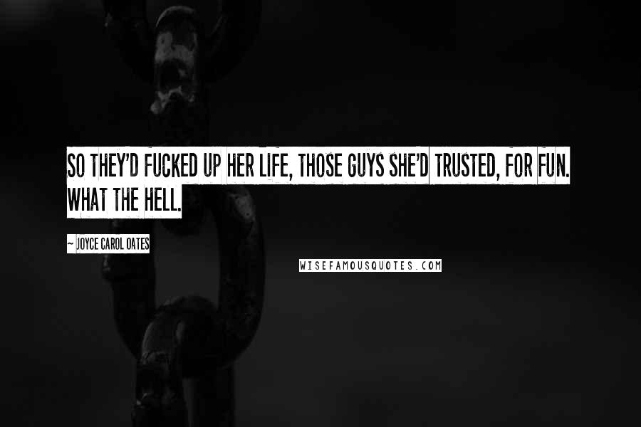 Joyce Carol Oates Quotes: So they'd fucked up her life, those guys she'd trusted, for fun. What the hell.
