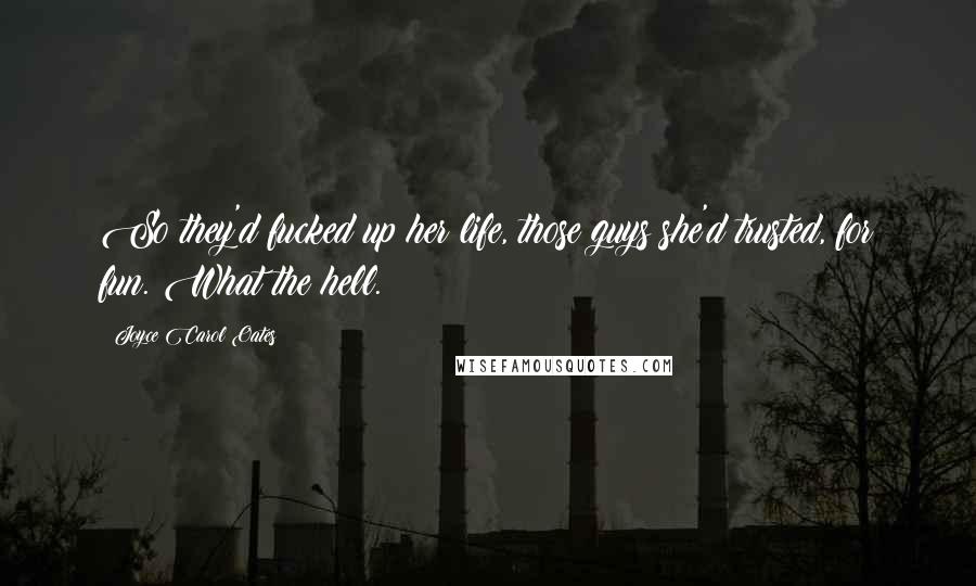 Joyce Carol Oates Quotes: So they'd fucked up her life, those guys she'd trusted, for fun. What the hell.
