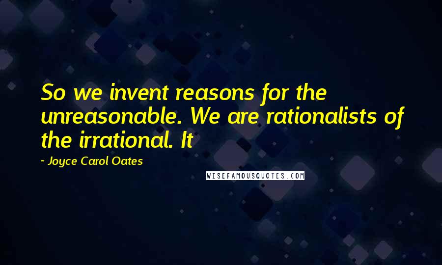 Joyce Carol Oates Quotes: So we invent reasons for the unreasonable. We are rationalists of the irrational. It