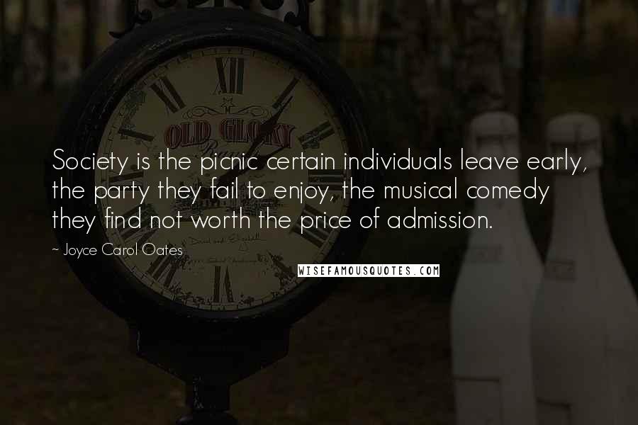 Joyce Carol Oates Quotes: Society is the picnic certain individuals leave early, the party they fail to enjoy, the musical comedy they find not worth the price of admission.