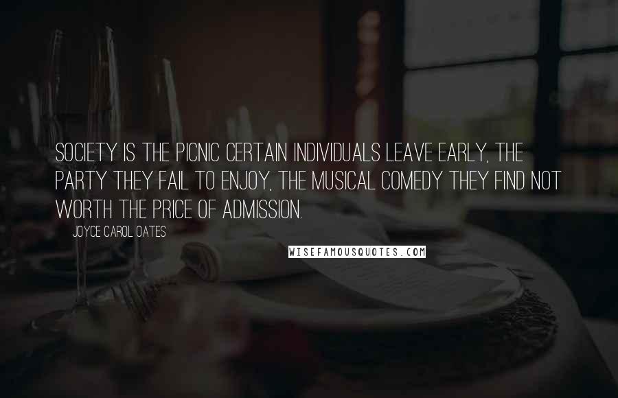 Joyce Carol Oates Quotes: Society is the picnic certain individuals leave early, the party they fail to enjoy, the musical comedy they find not worth the price of admission.