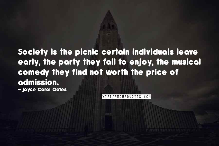 Joyce Carol Oates Quotes: Society is the picnic certain individuals leave early, the party they fail to enjoy, the musical comedy they find not worth the price of admission.