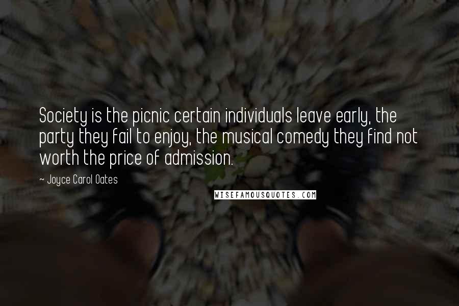 Joyce Carol Oates Quotes: Society is the picnic certain individuals leave early, the party they fail to enjoy, the musical comedy they find not worth the price of admission.